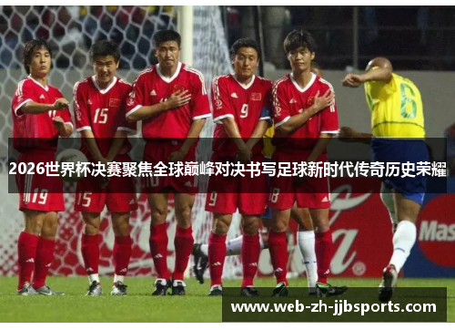 2026世界杯决赛聚焦全球巅峰对决书写足球新时代传奇历史荣耀